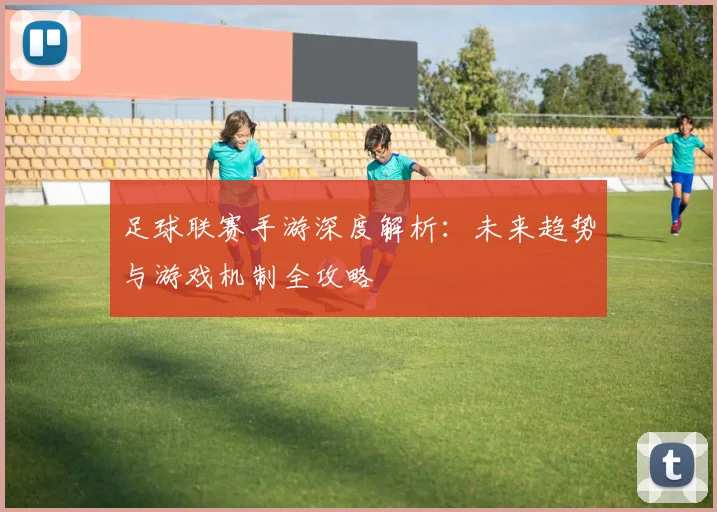足球联赛手游深度解析:未来趋势与游戏机制全攻略