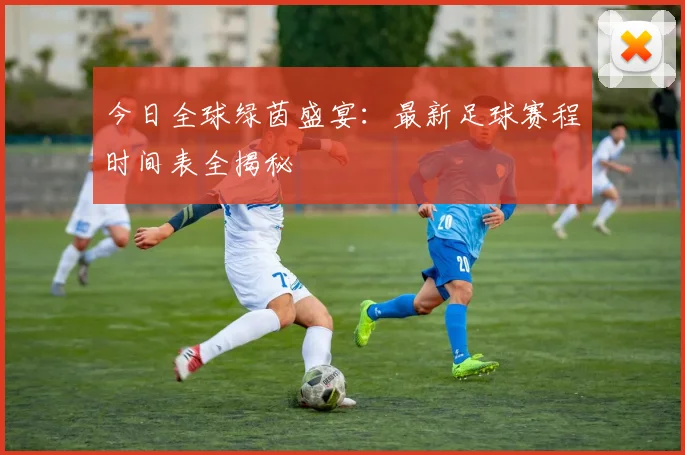 今日全球绿茵盛宴:最新足球赛程时间表全揭秘