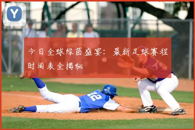 今日全球绿茵盛宴:最新足球赛程时间表全揭秘