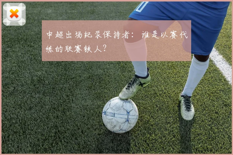 中超出场纪录保持者:谁是以赛代练的联赛铁人?
