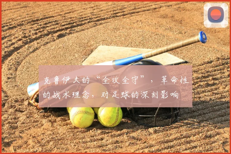 克鲁伊夫的“全攻全守”,革命性的战术理念,对足球的深刻影响