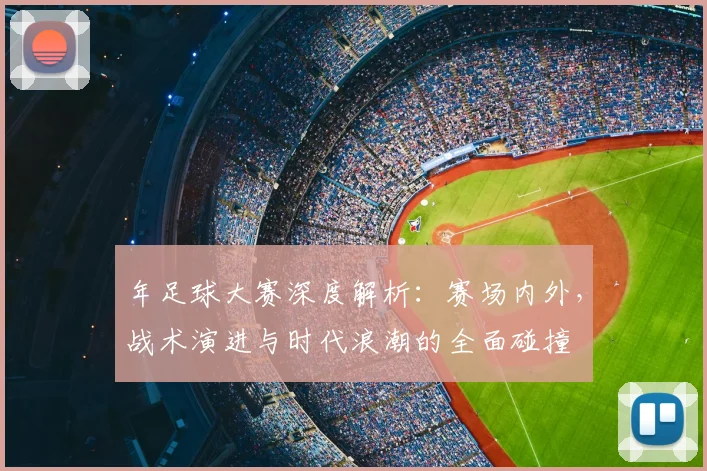 年足球大赛深度解析:赛场内外,战术演进与时代浪潮的全面碰撞