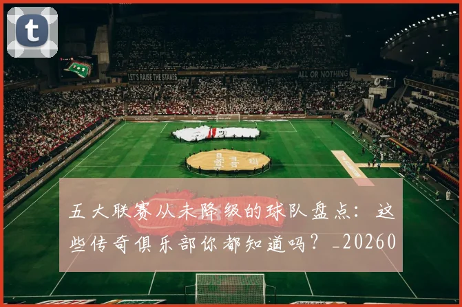 五大联赛从未降级的球队盘点:这些传奇俱乐部你都知道吗?_20260609201529