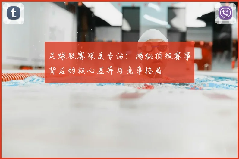 足球联赛深度专访:揭秘顶级赛事背后的核心差异与竞争格局