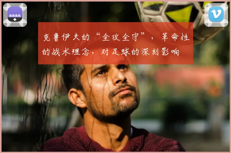 克鲁伊夫的“全攻全守”,革命性的战术理念,对足球的深刻影响