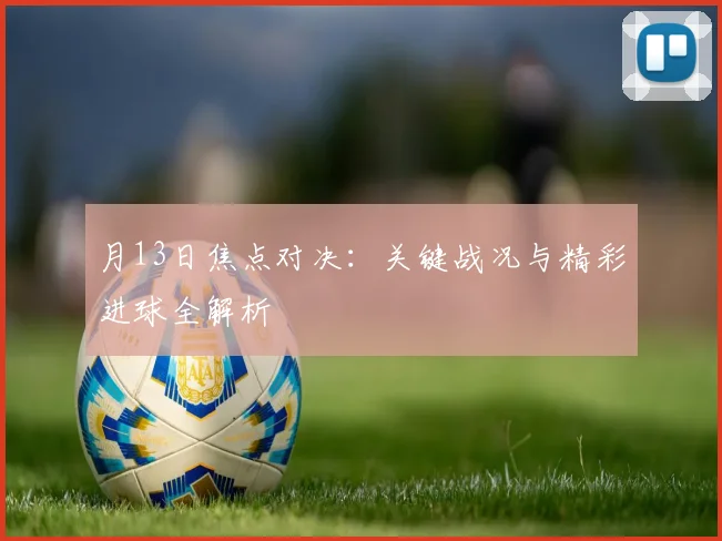 月13日焦点对决:关键战况与精彩进球全解析