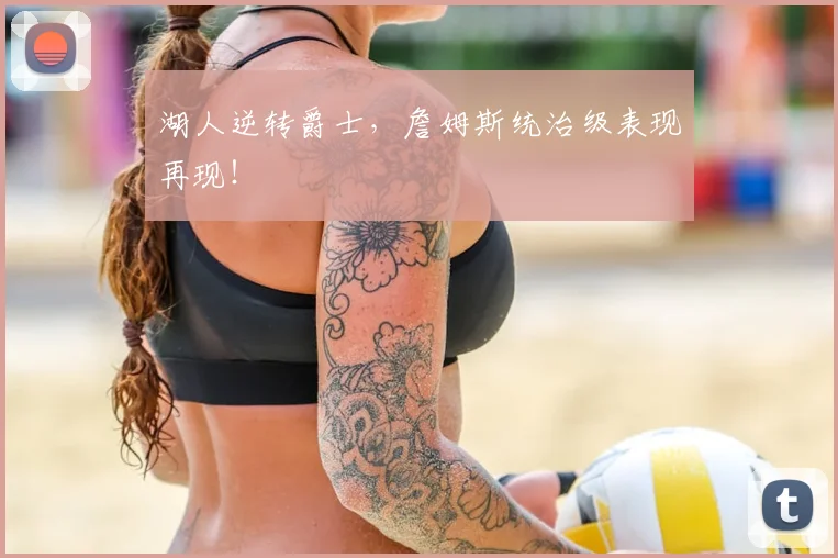 湖人逆转爵士,詹姆斯统治级表现再现!
