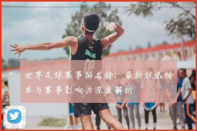 世界足球赛事排名榜:最新权威榜单与赛事影响力深度解析